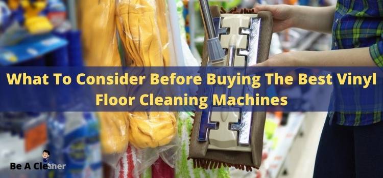 What To Consider Before Buying The Best Vinyl Floor Cleaning Machines
