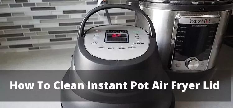 How To Clean Instant Pot Air Fryer Lid