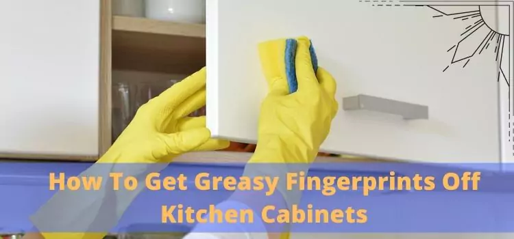 How To Get Greasy Fingerprints Off Kitchen Cabinets
