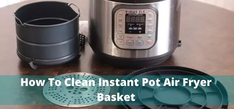 How To Clean Instant Pot Air Fryer Basket